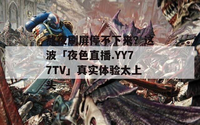 熬夜刷屏停不下来？这波「夜色直播.YY77TV」真实体验太上头