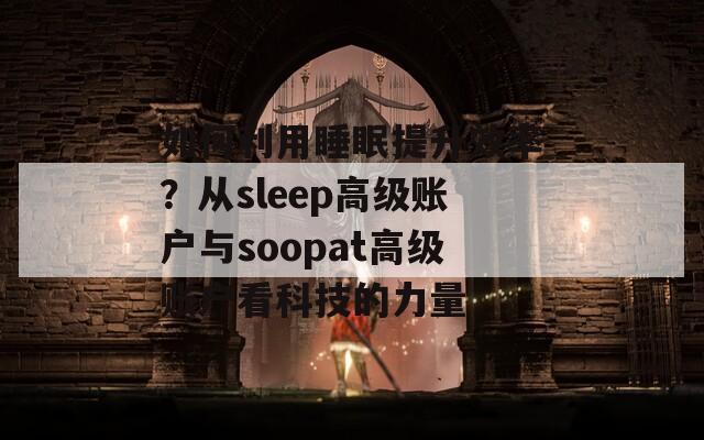 如何利用睡眠提升效率？从sleep高级账户与soopat高级账户看科技的力量
