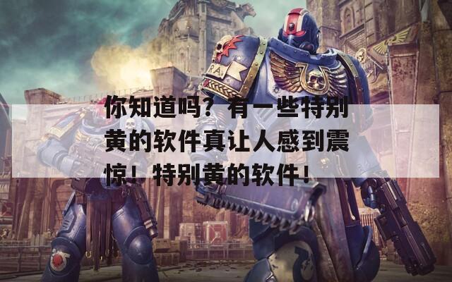 你知道吗？有一些特别黄的软件真让人感到震惊！特别黄的软件！