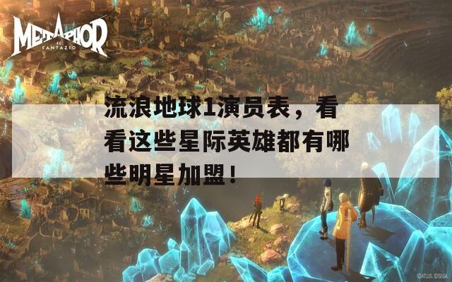 流浪地球1演员表，看看这些星际英雄都有哪些明星加盟！