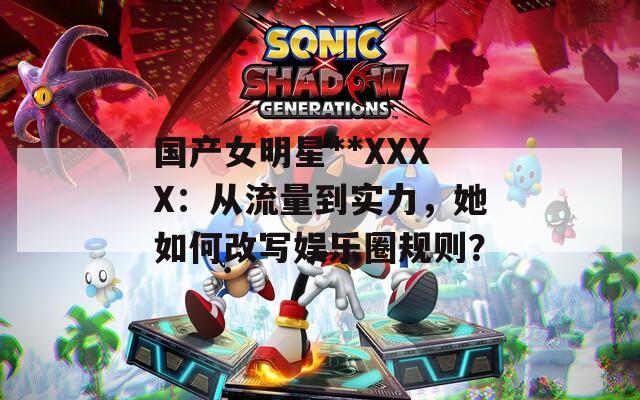 国产女明星**XXXX：从流量到实力，她如何改写娱乐圈规则？