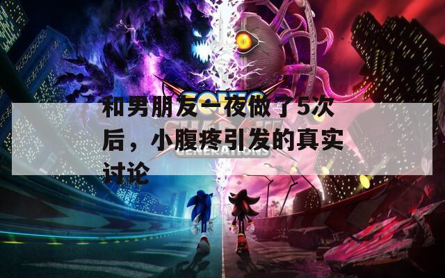 和男朋友一夜做了5次后，小腹疼引发的真实讨论
