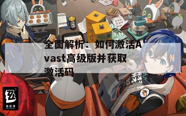 全面解析：如何激活Avast高级版并获取激活码