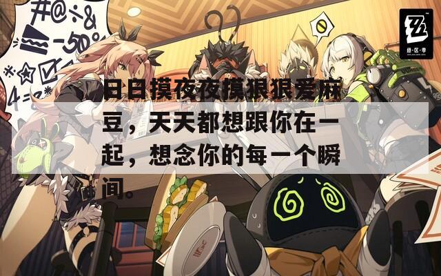 日日摸夜夜摸狠狠爱麻豆，天天都想跟你在一起，想念你的每一个瞬间。