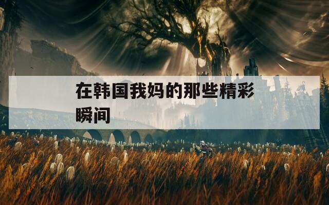 在韩国我妈的那些精彩瞬间