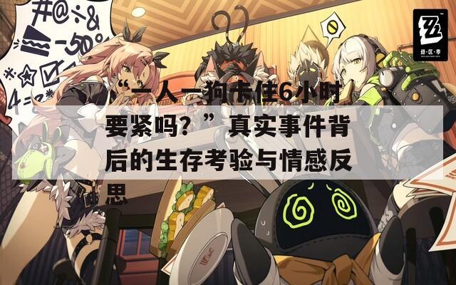 “一人一狗卡住6小时要紧吗？”真实事件背后的生存考验与情感反思