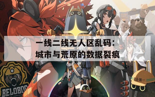 一线二线无人区乱码：城市与荒原的数据裂痕