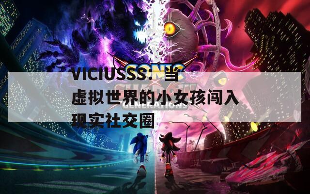VICIUSSS：当虚拟世界的小女孩闯入现实社交圈
