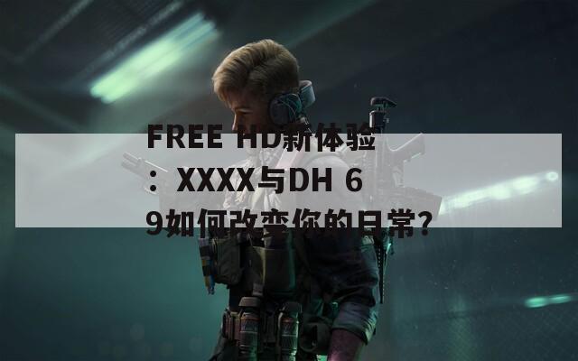 FREE HD新体验：XXXX与DH 69如何改变你的日常？