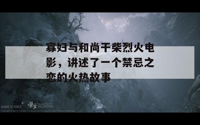 寡妇与和尚干柴烈火电影，讲述了一个禁忌之恋的火热故事