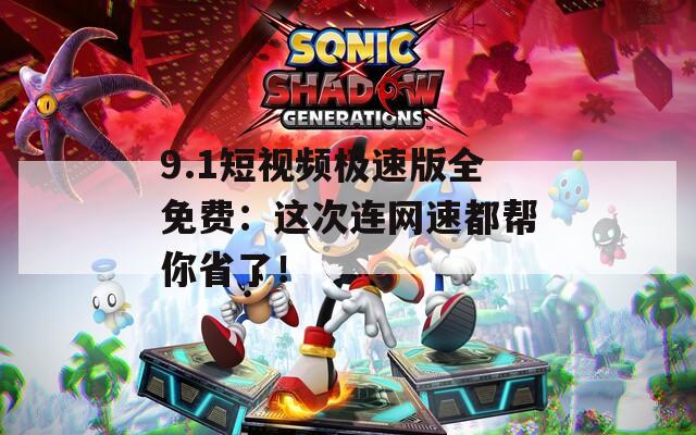 9.1短视频极速版全免费：这次连网速都帮你省了！