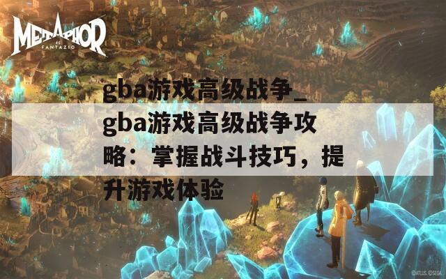 gba游戏高级战争_gba游戏高级战争攻略：掌握战斗技巧，提升游戏体验