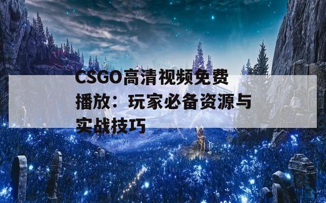 CSGO高清视频免费播放：玩家必备资源与实战技巧