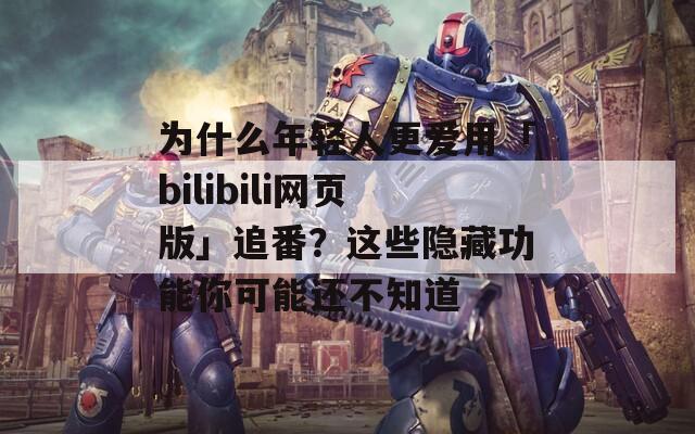 为什么年轻人更爱用「bilibili网页版」追番？这些隐藏功能你可能还不知道