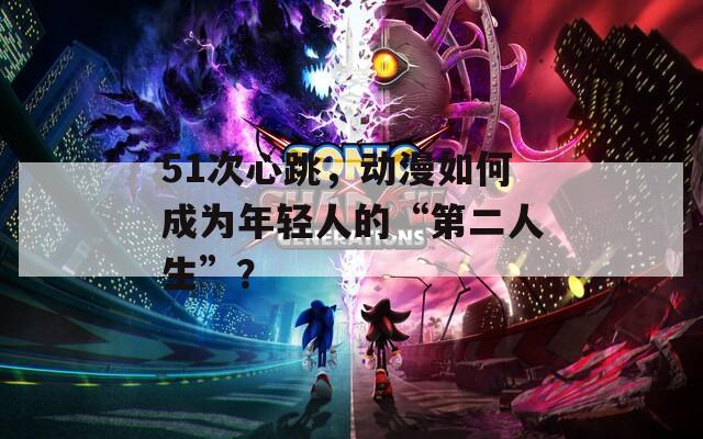 51次心跳，动漫如何成为年轻人的“第二人生”？