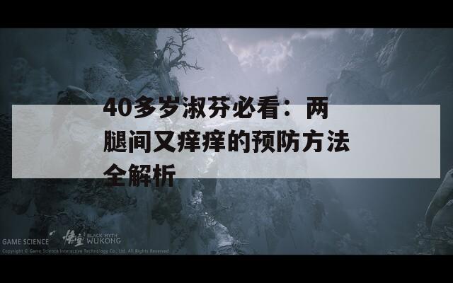 40多岁淑芬必看：两腿间又痒痒的预防方法全解析