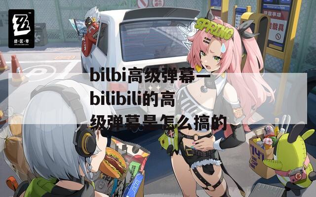 bilbi高级弹幕—bilibili的高级弹幕是怎么搞的