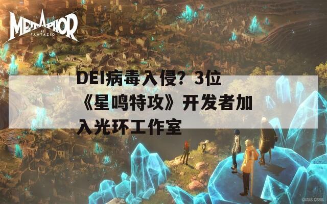 DEI病毒入侵？3位《星鸣特攻》开发者加入光环工作室