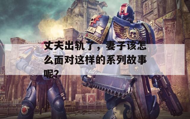 丈夫出轨了，妻子该怎么面对这样的系列故事呢？