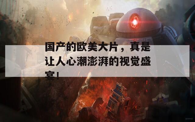 国产的欧美大片，真是让人心潮澎湃的视觉盛宴！