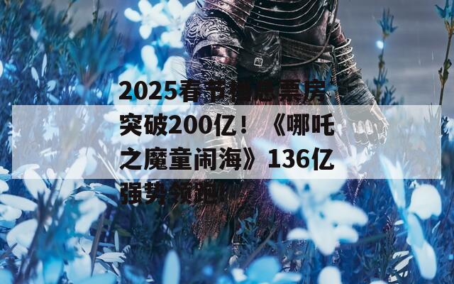 2025春节档总票房突破200亿！《哪吒之魔童闹海》136亿强势领跑!