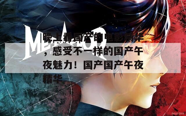 晚上看国产的电影精华，感受不一样的国产午夜魅力！国产国产午夜精华