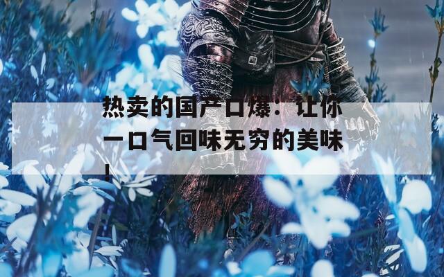 热卖的国产口爆：让你一口气回味无穷的美味！
