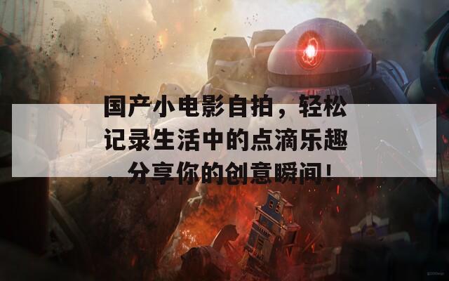 国产小电影自拍，轻松记录生活中的点滴乐趣，分享你的创意瞬间！