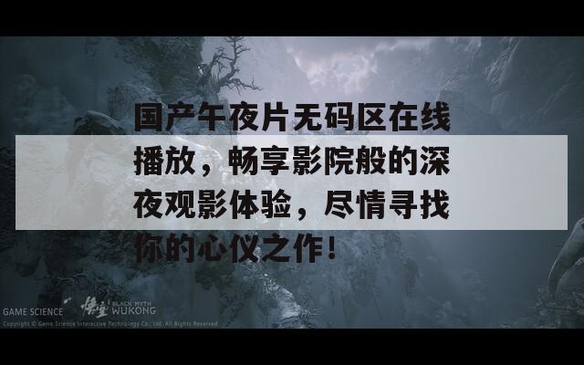 国产午夜片无码区在线播放，畅享影院般的深夜观影体验，尽情寻找你的心仪之作！