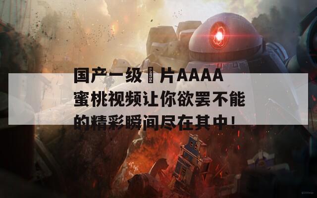 国产一级婬片AAAA蜜桃视频让你欲罢不能的精彩瞬间尽在其中！