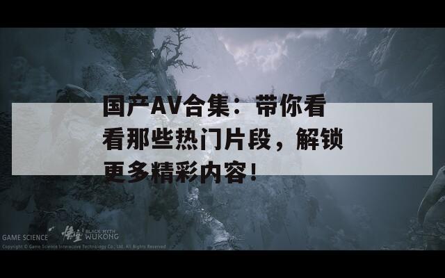 国产AV合集：带你看看那些热门片段，解锁更多精彩内容！