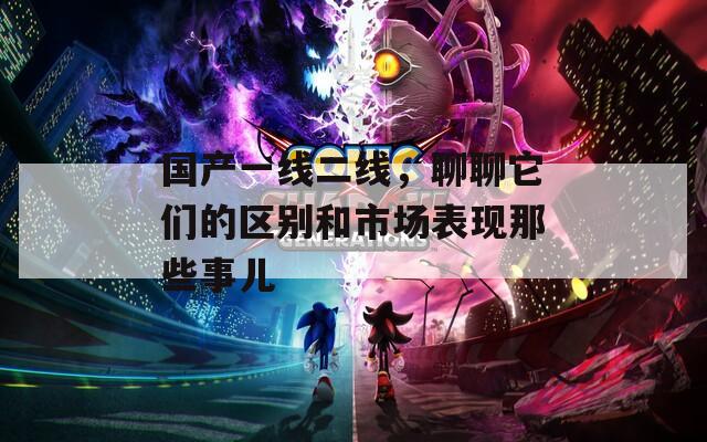 国产一线二线，聊聊它们的区别和市场表现那些事儿