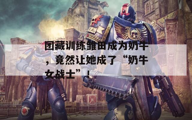 团藏训练雏田成为奶牛，竟然让她成了“奶牛女战士”！