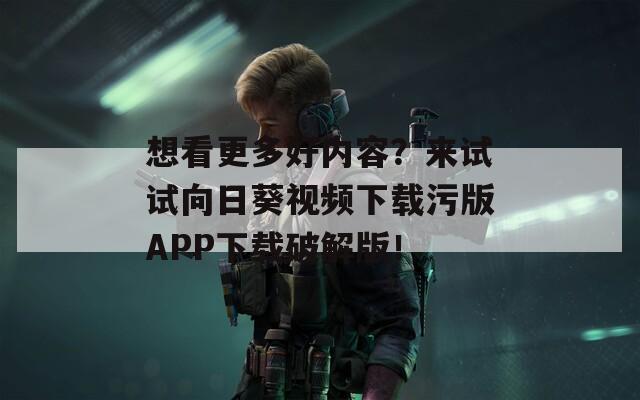 想看更多好内容？来试试向日葵视频下载污版APP下载破解版！