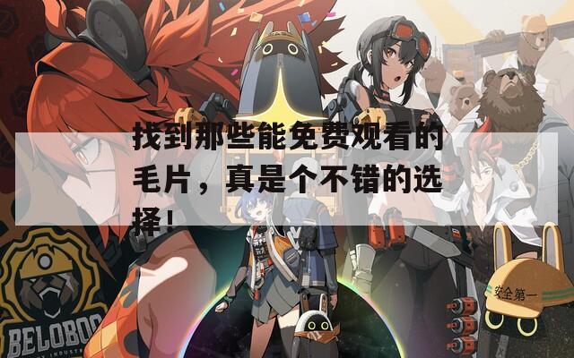 找到那些能免费观看的毛片，真是个不错的选择！