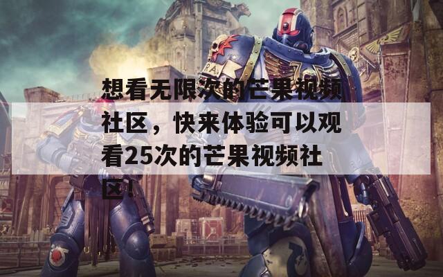 想看无限次的芒果视频社区，快来体验可以观看25次的芒果视频社区！