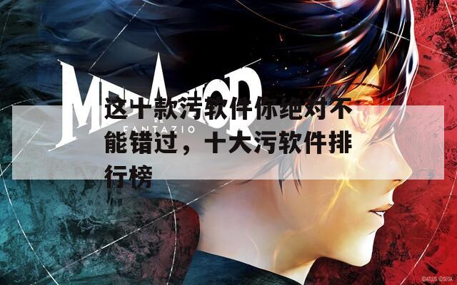 这十款污软件你绝对不能错过，十大污软件排行榜