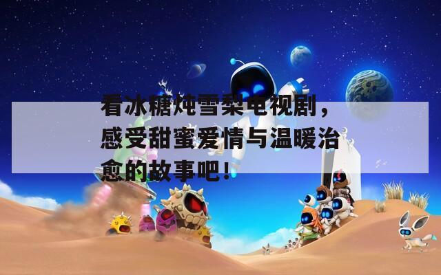 看冰糖炖雪梨电视剧，感受甜蜜爱情与温暖治愈的故事吧！
