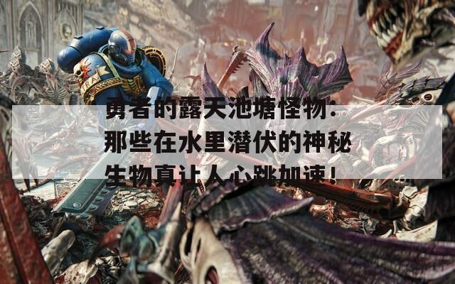 勇者的露天池塘怪物：那些在水里潜伏的神秘生物真让人心跳加速！
