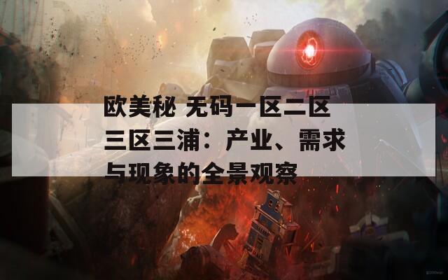 欧美秘 无码一区二区三区三浦：产业、需求与现象的全景观察