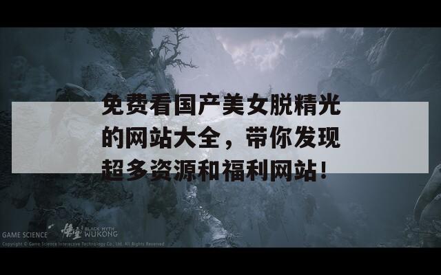 免费看国产美女脱精光的网站大全，带你发现超多资源和福利网站！