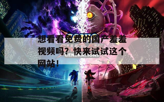 想看看免费的国产羞羞视频吗？快来试试这个网站！