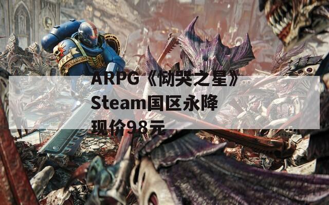 ARPG《恸哭之星》Steam国区永降 现价98元