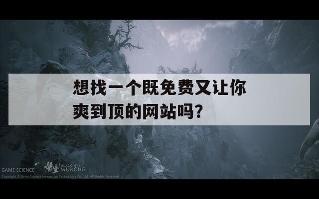 想找一个既免费又让你爽到顶的网站吗？