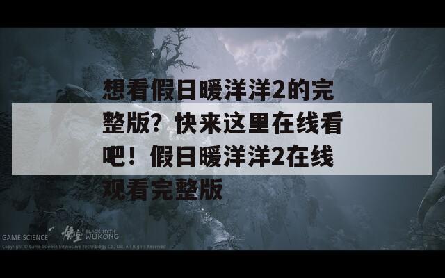 想看假日暖洋洋2的完整版？快来这里在线看吧！假日暖洋洋2在线观看完整版