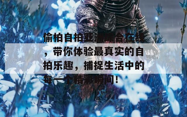 偷柏自拍亚洲综合在线，带你体验最真实的自拍乐趣，捕捉生活中的每一个精彩瞬间！