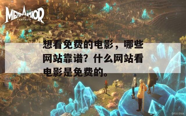想看免费的电影，哪些网站靠谱？什么网站看电影是免费的。