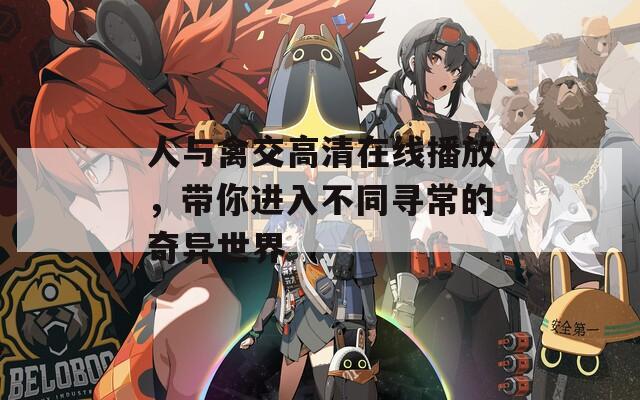 人与禽交高清在线播放，带你进入不同寻常的奇异世界