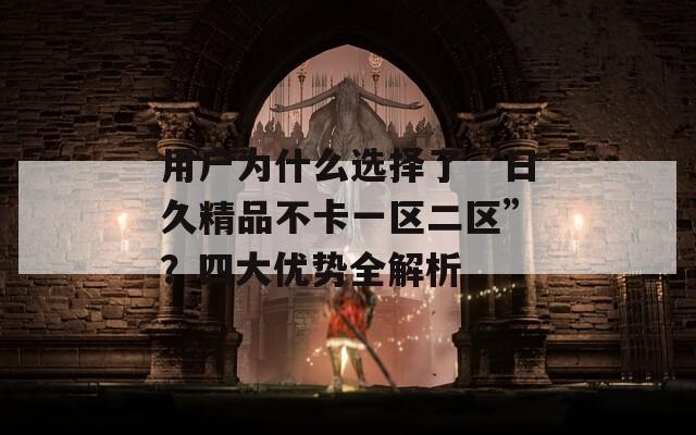 用户为什么选择了“日久精品不卡一区二区”？四大优势全解析