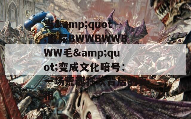 当&quot;撒尿BWWBWWBWW毛&quot;变成文化暗号：一场荒诞狂欢背后的真相